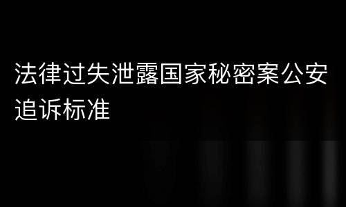 法律过失泄露国家秘密案公安追诉标准