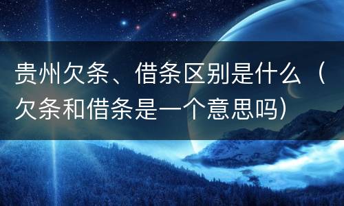 贵州欠条、借条区别是什么（欠条和借条是一个意思吗）