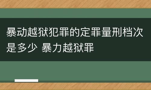 暴动越狱犯罪的定罪量刑档次是多少 暴力越狱罪