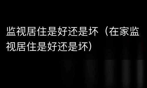 监视居住是好还是坏（在家监视居住是好还是坏）