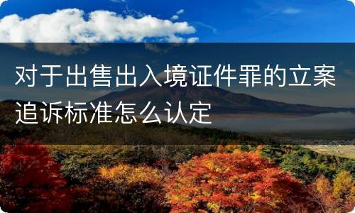 对于出售出入境证件罪的立案追诉标准怎么认定
