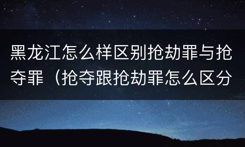 黑龙江怎么样区别抢劫罪与抢夺罪（抢夺跟抢劫罪怎么区分）