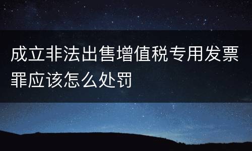 成立非法出售增值税专用发票罪应该怎么处罚