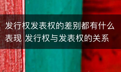 发行权发表权的差别都有什么表现 发行权与发表权的关系