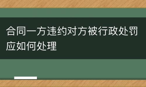 合同一方违约对方被行政处罚应如何处理