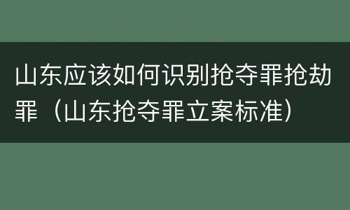 山东应该如何识别抢夺罪抢劫罪（山东抢夺罪立案标准）