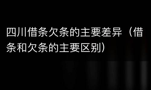 四川借条欠条的主要差异（借条和欠条的主要区别）