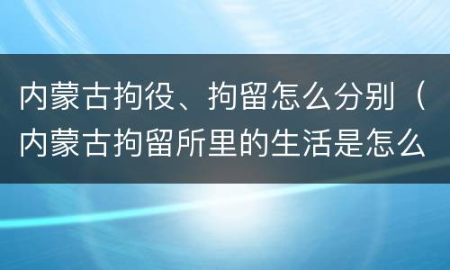 内蒙古拘役、拘留怎么分别（内蒙古拘留所里的生活是怎么样的）