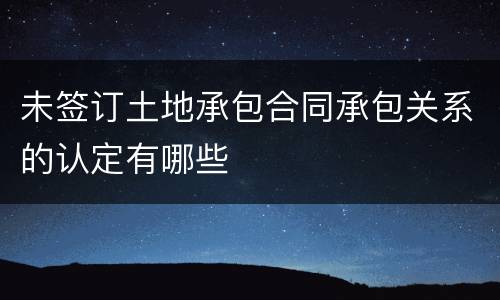 未签订土地承包合同承包关系的认定有哪些