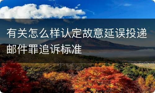 有关怎么样认定故意延误投递邮件罪追诉标准