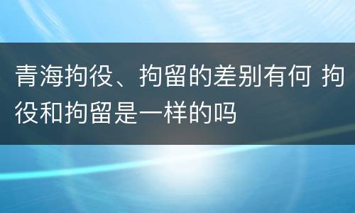 青海拘役、拘留的差别有何 拘役和拘留是一样的吗