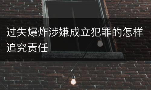 过失爆炸涉嫌成立犯罪的怎样追究责任