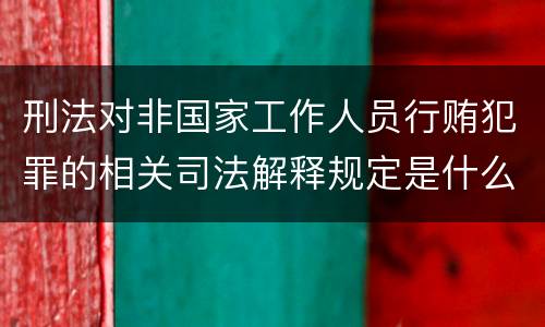刑法对非国家工作人员行贿犯罪的相关司法解释规定是什么