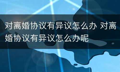 对离婚协议有异议怎么办 对离婚协议有异议怎么办呢