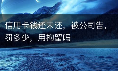 信用卡钱还未还，被公司告，罚多少，用拘留吗