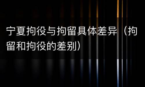宁夏拘役与拘留具体差异（拘留和拘役的差别）