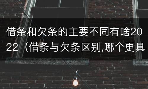 借条和欠条的主要不同有啥2022（借条与欠条区别,哪个更具法律）