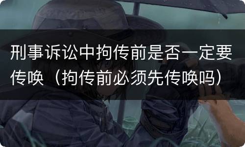 刑事诉讼中拘传前是否一定要传唤（拘传前必须先传唤吗）