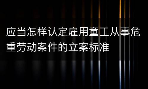 应当怎样认定雇用童工从事危重劳动案件的立案标准