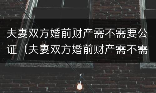夫妻双方婚前财产需不需要公证（夫妻双方婚前财产需不需要公证呢）
