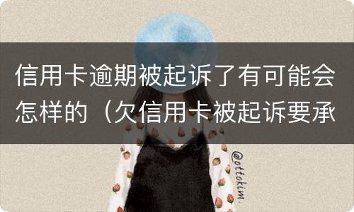 信用卡逾期被起诉了有可能会怎样的（欠信用卡被起诉要承担什么费用）