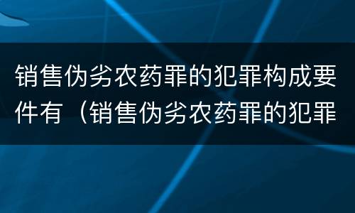 销售伪劣农药罪的犯罪构成要件有（销售伪劣农药罪的犯罪构成要件有那些）