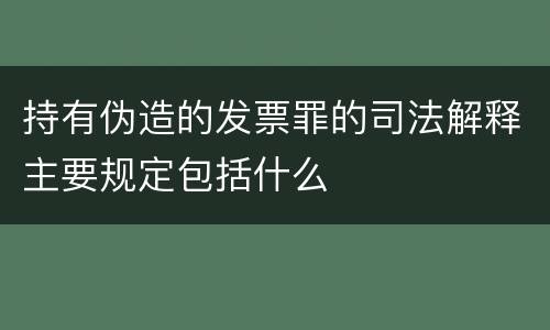 持有伪造的发票罪的司法解释主要规定包括什么