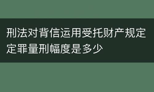 刑法对背信运用受托财产规定定罪量刑幅度是多少
