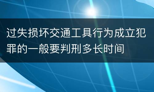 过失损坏交通工具行为成立犯罪的一般要判刑多长时间