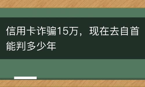 信用卡诈骗15万，现在去自首能判多少年