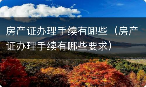 房产证办理手续有哪些（房产证办理手续有哪些要求）