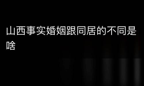 山西事实婚姻跟同居的不同是啥