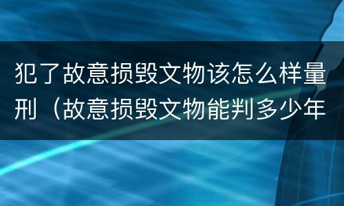 犯了故意损毁文物该怎么样量刑（故意损毁文物能判多少年）