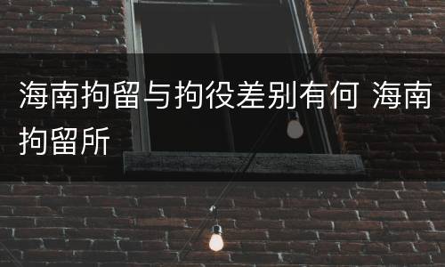 海南拘留与拘役差别有何 海南拘留所