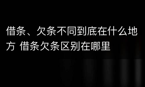 借条、欠条不同到底在什么地方 借条欠条区别在哪里