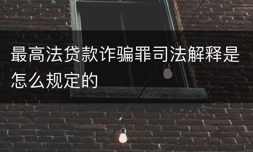 最高法贷款诈骗罪司法解释是怎么规定的