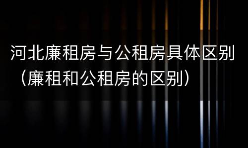 河北廉租房与公租房具体区别（廉租和公租房的区别）