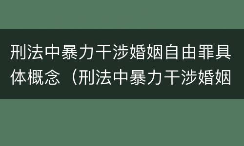 刑法中暴力干涉婚姻自由罪具体概念（刑法中暴力干涉婚姻自由罪具体概念是）