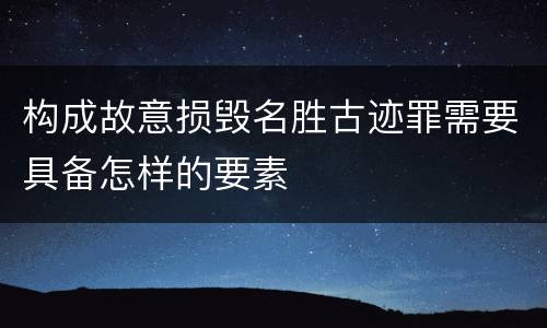 构成故意损毁名胜古迹罪需要具备怎样的要素