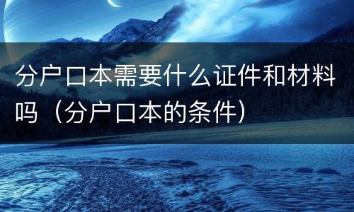 分户口本需要什么证件和材料吗（分户口本的条件）