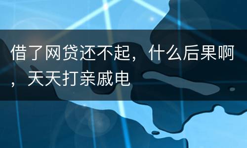 借了网贷还不起，什么后果啊，天天打亲戚电