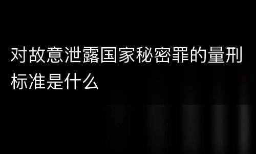 对故意泄露国家秘密罪的量刑标准是什么
