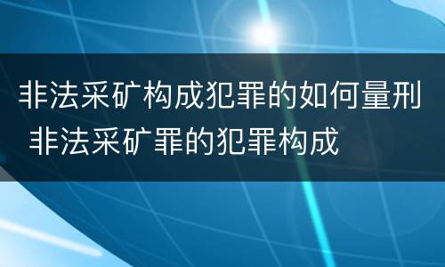 非法采矿构成犯罪的如何量刑 非法采矿罪的犯罪构成
