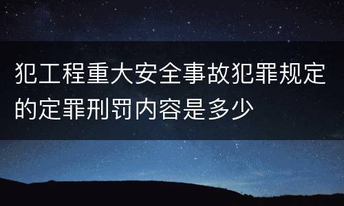 犯工程重大安全事故犯罪规定的定罪刑罚内容是多少