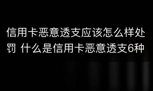信用卡恶意透支应该怎么样处罚 什么是信用卡恶意透支6种情形