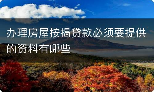 办理房屋按揭贷款必须要提供的资料有哪些