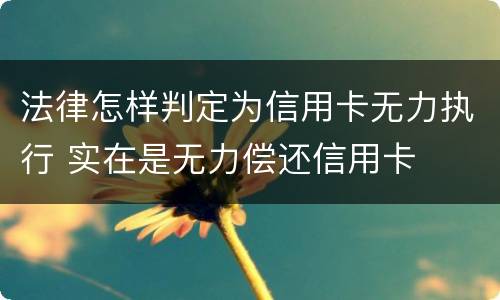 法律怎样判定为信用卡无力执行 实在是无力偿还信用卡