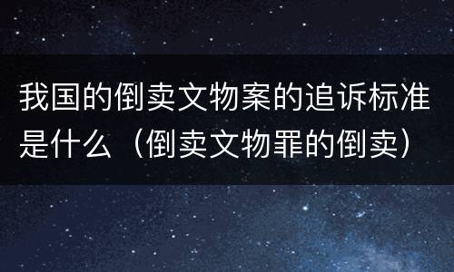 我国的倒卖文物案的追诉标准是什么（倒卖文物罪的倒卖）
