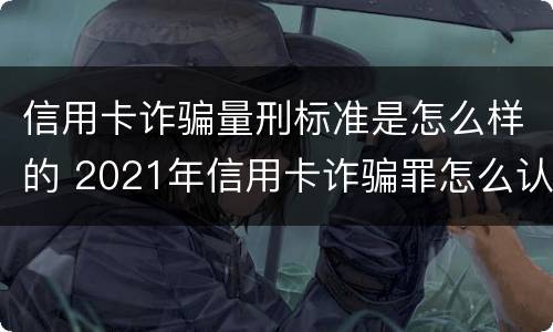 信用卡诈骗量刑标准是怎么样的 2021年信用卡诈骗罪怎么认定