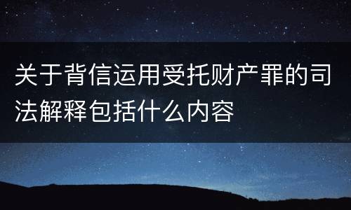 关于背信运用受托财产罪的司法解释包括什么内容